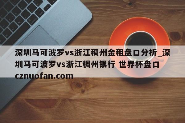 深圳马可波罗vs浙江稠州金租盘口分析_深圳马可波罗vs浙江稠州银行 世界杯盘口 cznuofan.com
