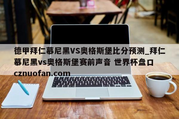 德甲拜仁慕尼黑VS奥格斯堡比分预测_拜仁慕尼黑vs奥格斯堡赛前声音 世界杯盘口 cznuofan.com