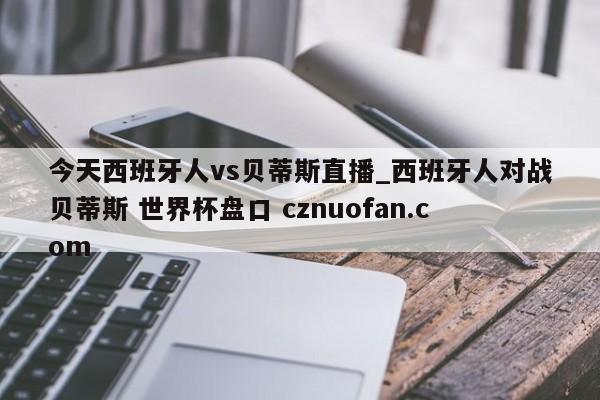 今天西班牙人vs贝蒂斯直播_西班牙人对战贝蒂斯 世界杯盘口 cznuofan.com