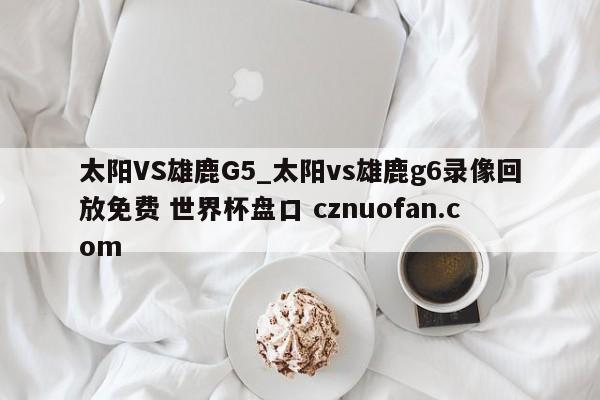 太阳VS雄鹿G5_太阳vs雄鹿g6录像回放免费 世界杯盘口 cznuofan.com