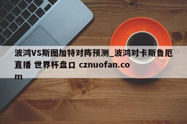 波鸿VS斯图加特对阵预测_波鸿对卡斯鲁厄直播 世界杯盘口 cznuofan.com