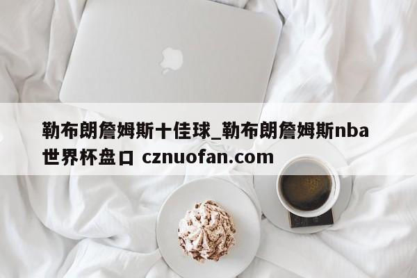 勒布朗詹姆斯十佳球_勒布朗詹姆斯nba 世界杯盘口 cznuofan.com
