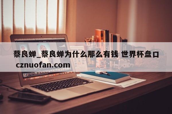 蔡良蝉_蔡良蝉为什么那么有钱 世界杯盘口 cznuofan.com