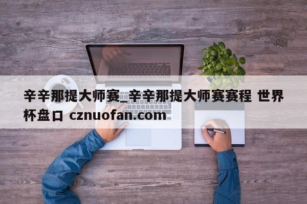 辛辛那提大师赛_辛辛那提大师赛赛程 世界杯盘口 cznuofan.com