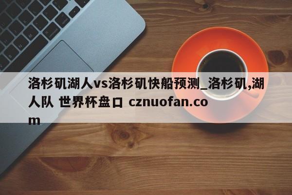 洛杉矶湖人vs洛杉矶快船预测_洛杉矶,湖人队 世界杯盘口 cznuofan.com