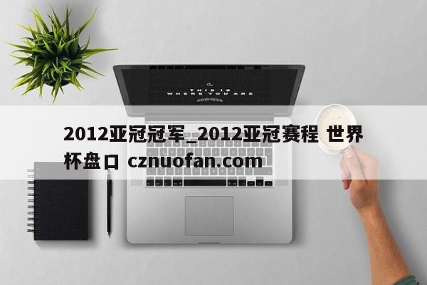 2012亚冠冠军_2012亚冠赛程 世界杯盘口 cznuofan.com
