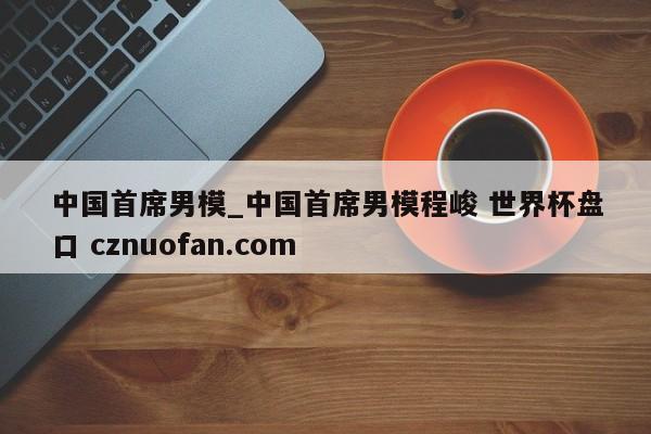 中国首席男模_中国首席男模程峻 世界杯盘口 cznuofan.com
