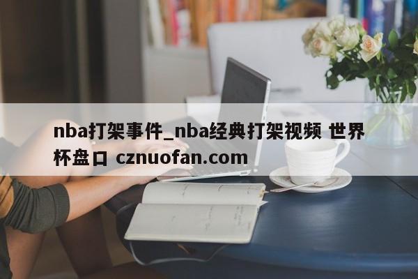 nba打架事件_nba经典打架视频 世界杯盘口 cznuofan.com