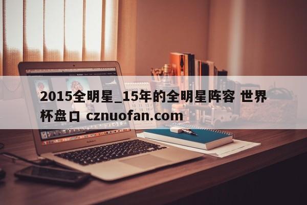 2015全明星_15年的全明星阵容 世界杯盘口 cznuofan.com