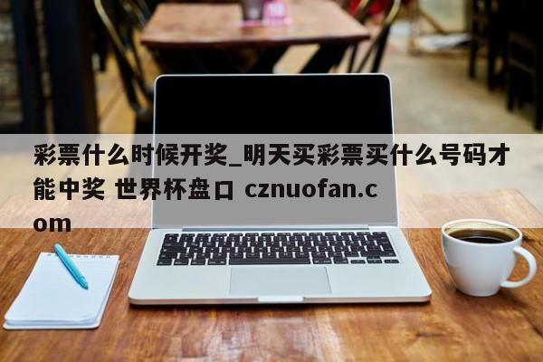 彩票什么时候开奖_明天买彩票买什么号码才能中奖 世界杯盘口 cznuofan.com