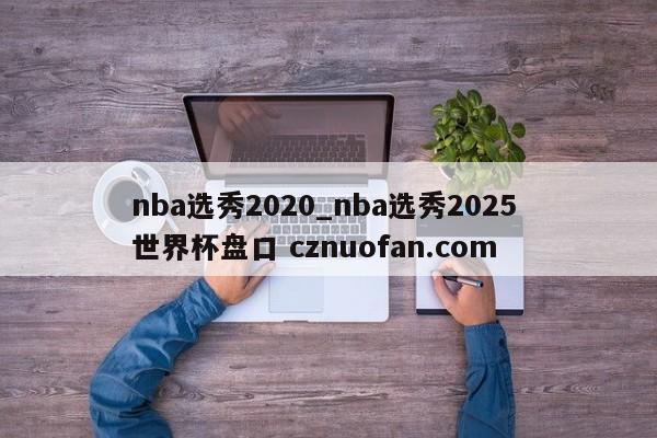 nba选秀2020_nba选秀2025 世界杯盘口 cznuofan.com