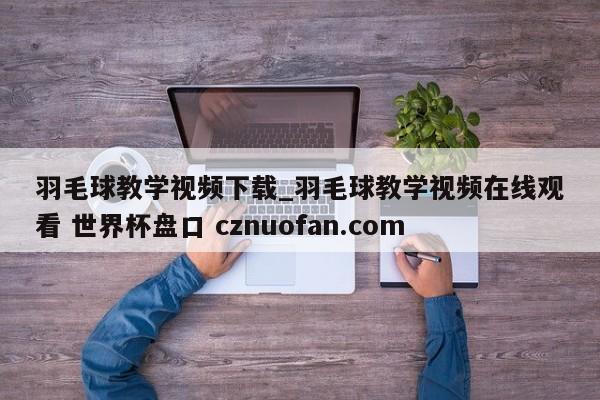 羽毛球教学视频下载_羽毛球教学视频在线观看 世界杯盘口 cznuofan.com