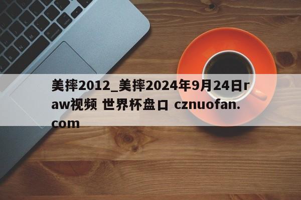 美摔2012_美摔2024年9月24日raw视频 世界杯盘口 cznuofan.com