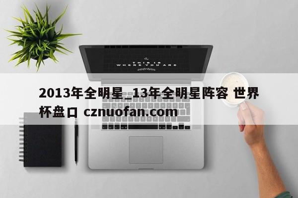 2013年全明星_13年全明星阵容 世界杯盘口 cznuofan.com