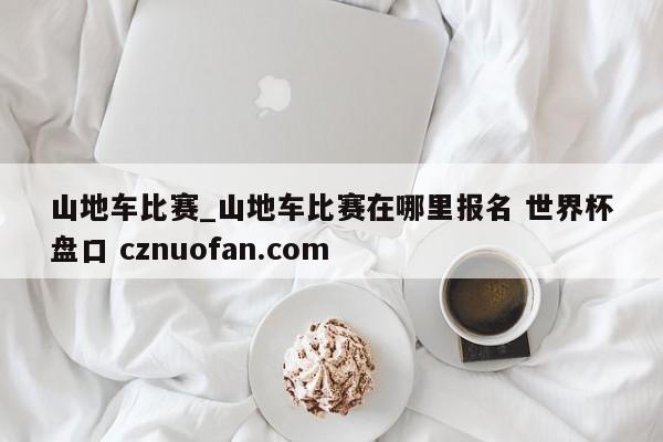 山地车比赛_山地车比赛在哪里报名 世界杯盘口 cznuofan.com