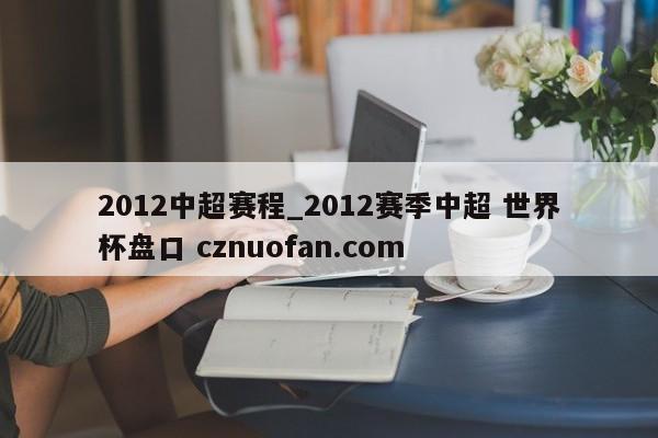 2012中超赛程_2012赛季中超 世界杯盘口 cznuofan.com