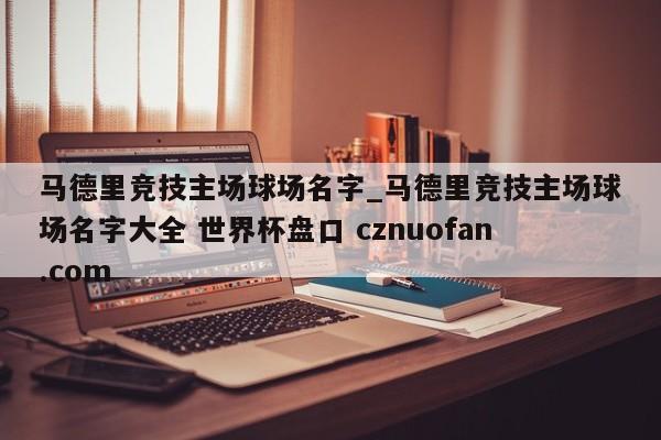 马德里竞技主场球场名字_马德里竞技主场球场名字大全 世界杯盘口 cznuofan.com