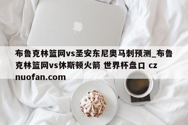 布鲁克林篮网vs圣安东尼奥马刺预测_布鲁克林篮网vs休斯顿火箭 世界杯盘口 cznuofan.com
