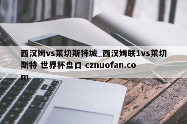 西汉姆vs莱切斯特城_西汉姆联1vs莱切斯特 世界杯盘口 cznuofan.com