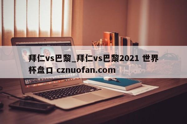 拜仁vs巴黎_拜仁vs巴黎2021 世界杯盘口 cznuofan.com