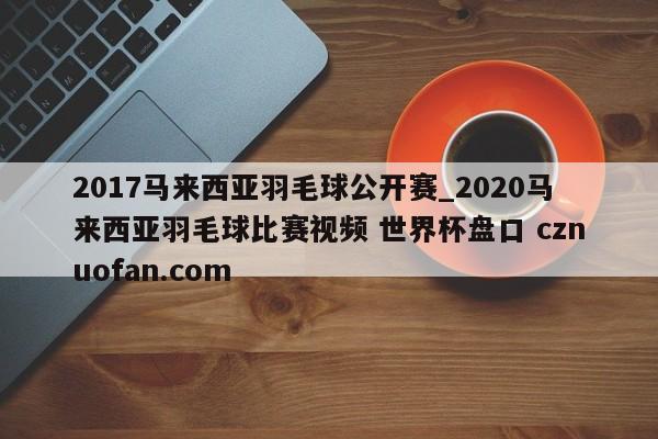 2017马来西亚羽毛球公开赛_2020马来西亚羽毛球比赛视频 世界杯盘口 cznuofan.com
