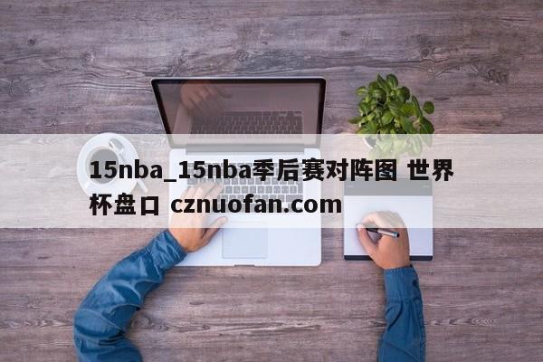 15nba_15nba季后赛对阵图 世界杯盘口 cznuofan.com
