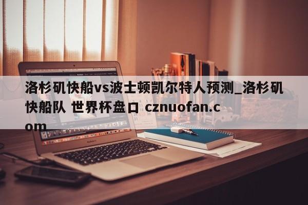 洛杉矶快船vs波士顿凯尔特人预测_洛杉矶快船队 世界杯盘口 cznuofan.com