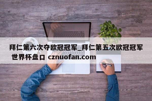 拜仁第六次夺欧冠冠军_拜仁第五次欧冠冠军 世界杯盘口 cznuofan.com
