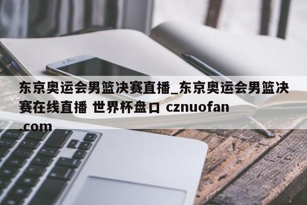 东京奥运会男篮决赛直播_东京奥运会男篮决赛在线直播 世界杯盘口 cznuofan.com