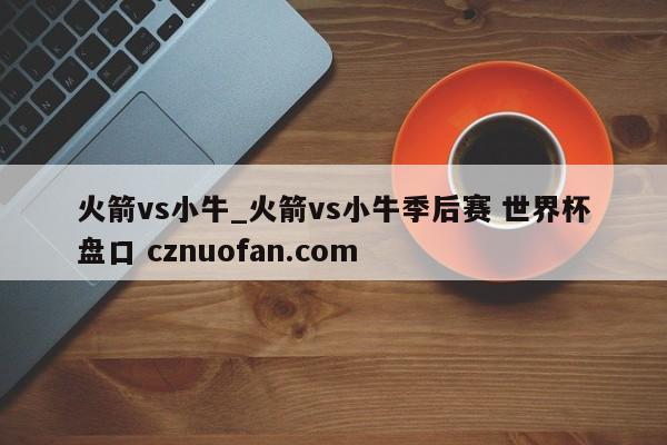 火箭vs小牛_火箭vs小牛季后赛 世界杯盘口 cznuofan.com