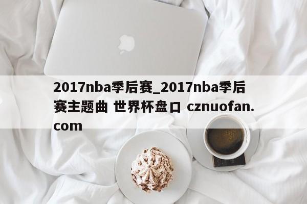 2017nba季后赛_2017nba季后赛主题曲 世界杯盘口 cznuofan.com