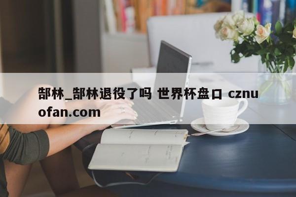 郜林_郜林退役了吗 世界杯盘口 cznuofan.com