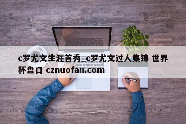 c罗尤文生涯首秀_c罗尤文过人集锦 世界杯盘口 cznuofan.com