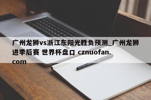 广州龙狮vs浙江东阳光胜负预测_广州龙狮进季后赛 世界杯盘口 cznuofan.com