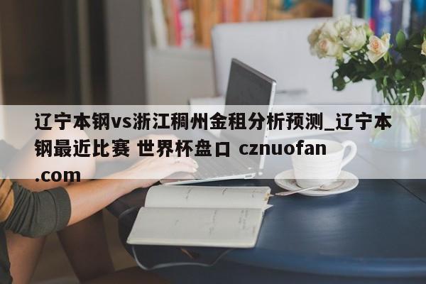 辽宁本钢vs浙江稠州金租分析预测_辽宁本钢最近比赛 世界杯盘口 cznuofan.com