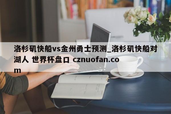 洛杉矶快船vs金州勇士预测_洛杉矶快船对湖人 世界杯盘口 cznuofan.com