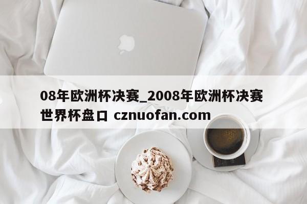 08年欧洲杯决赛_2008年欧洲杯决赛 世界杯盘口 cznuofan.com