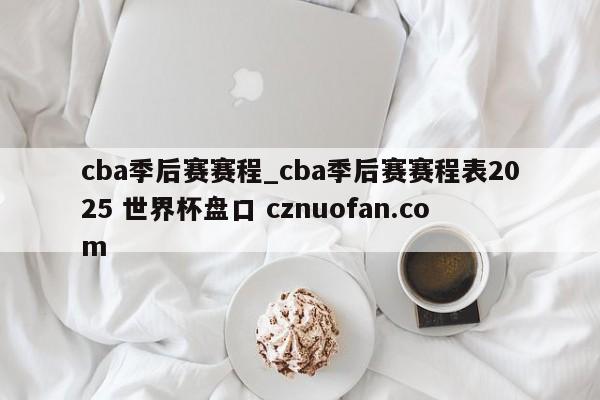 cba季后赛赛程_cba季后赛赛程表2025 世界杯盘口 cznuofan.com