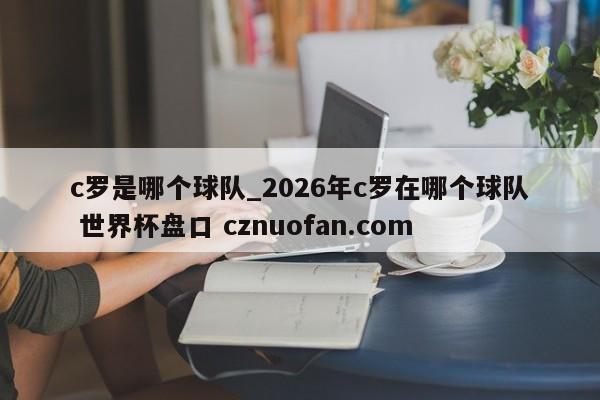 c罗是哪个球队_2026年c罗在哪个球队 世界杯盘口 cznuofan.com