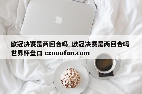 欧冠决赛是两回合吗_欧冠决赛是两回合吗 世界杯盘口 cznuofan.com
